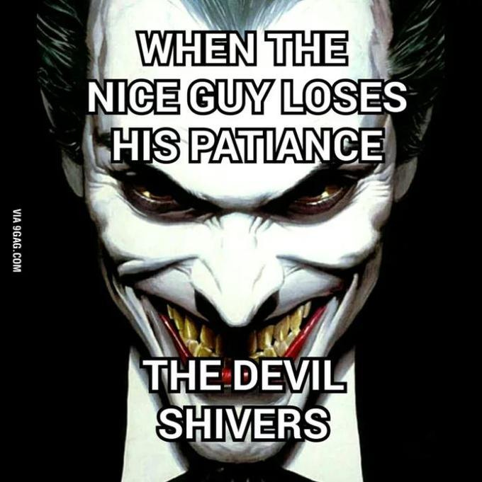 WHEN THE NICE GUY LOSES HIS PATIANCE THE DEVIL SHIVERS